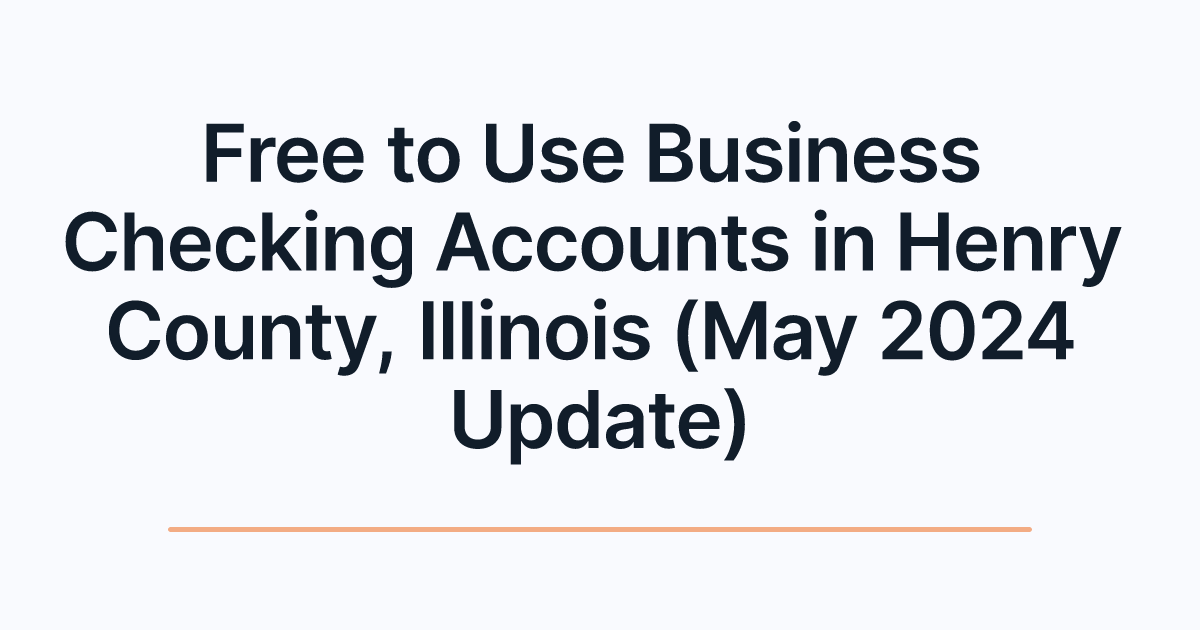 Free to Use Business Checking Accounts in Henry County, Illinois (May 2024 Update)